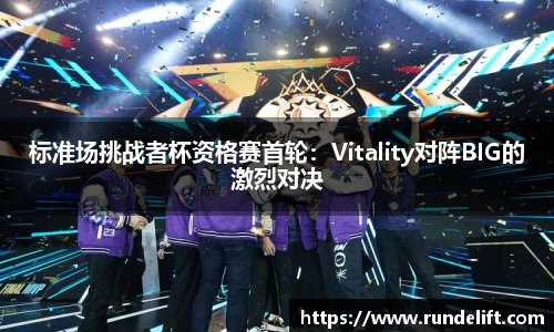 标准场挑战者杯资格赛首轮：Vitality对阵BIG的激烈对决