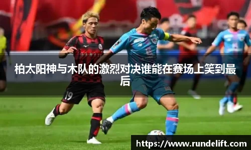 柏太阳神与木队的激烈对决谁能在赛场上笑到最后